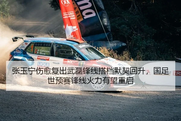 张玉宁伤愈复出武磊锋线搭档默契回升，国足世预赛锋线火力有望重启